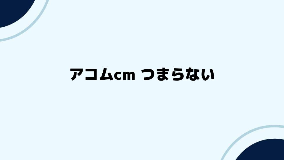 アコムcmつまらないと感じる背景